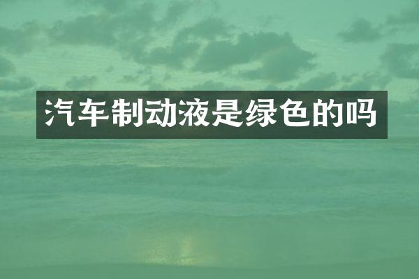 汽车制动液是绿色的吗