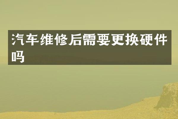 汽车维修后需要更换硬件吗