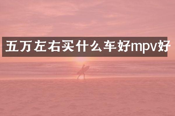 五万左右买什么车好mpv好