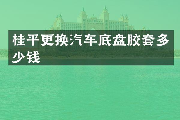 桂平更换汽车底盘胶套多少钱