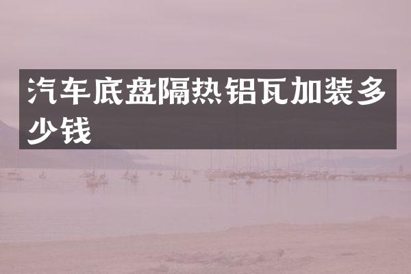汽车底盘隔热铝瓦加装多少钱