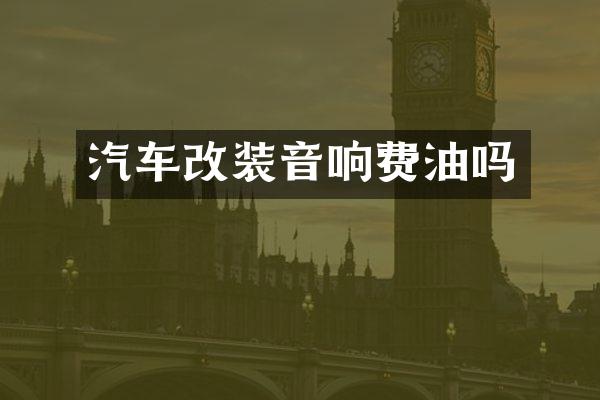 汽车改装音响费油吗