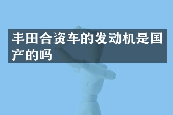 丰田合资车的发动机是国产的吗
