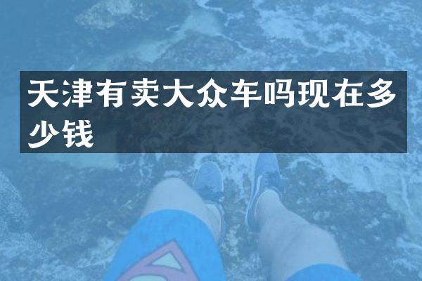 天津有卖大众车吗现在多少钱