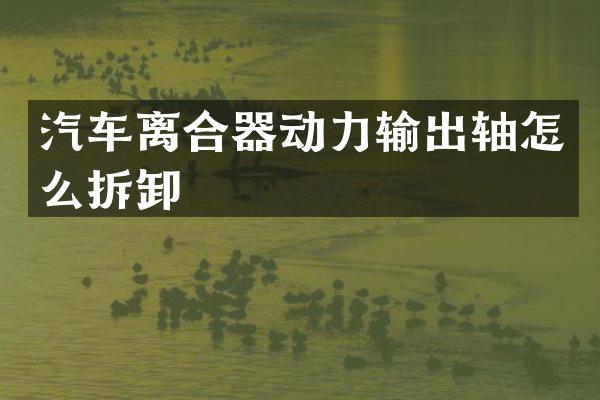汽车离合器动力输出轴怎么拆卸