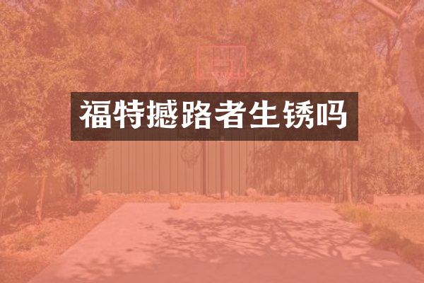 福特撼路者生锈吗