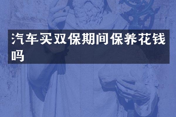 汽车买双保期间保养花钱吗