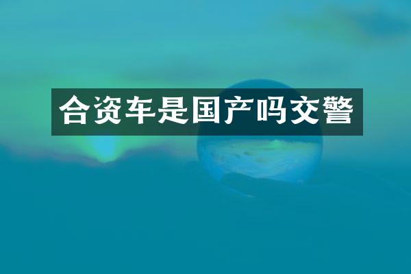 合资车是国产吗交警