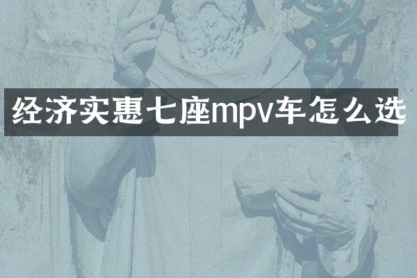 经济实惠七座mpv车怎么选