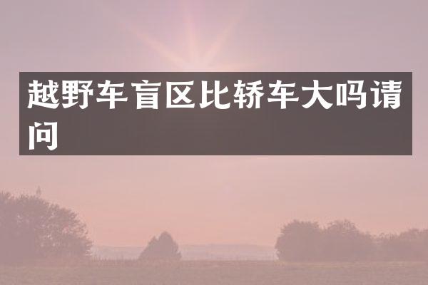 越野车盲区比轿车大吗请问