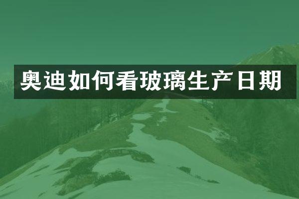 奥迪如何看玻璃生产日期