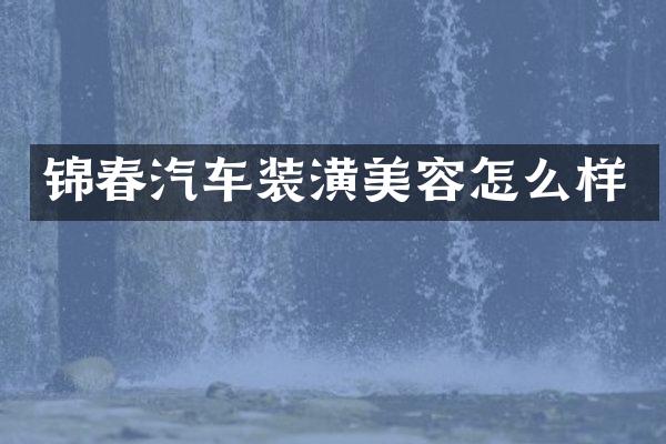 锦春汽车装潢美容怎么样