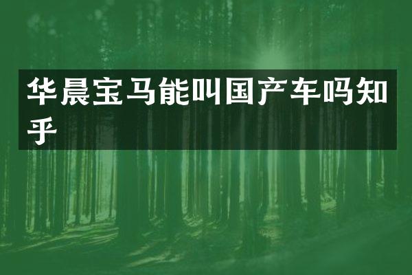 华晨宝马能叫国产车吗知乎
