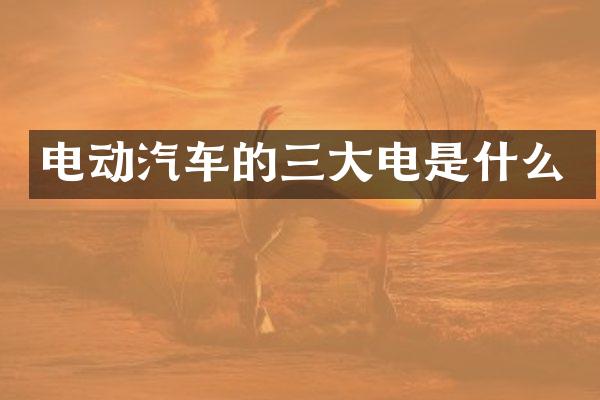 电动汽车的三大电是什么