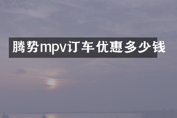 腾势mpv订车优惠多少钱