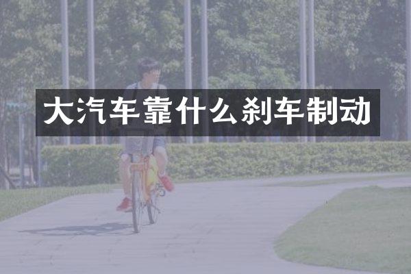 大汽车靠什么刹车制动