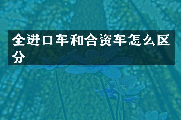 全进口车和合资车怎么区分