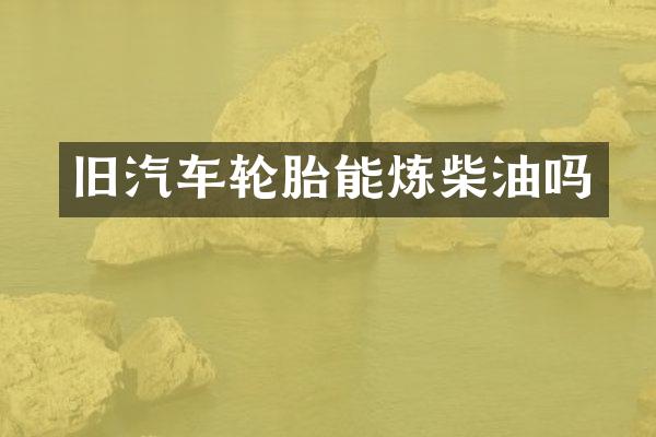 旧汽车轮胎能炼柴油吗