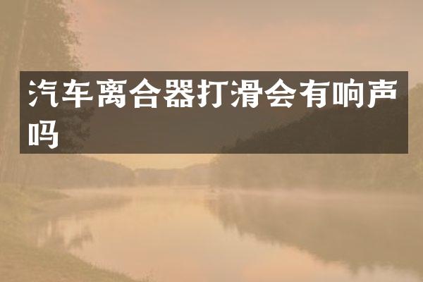 汽车离合器打滑会有响声吗
