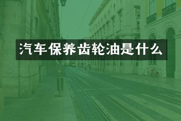 汽车保养齿轮油是什么