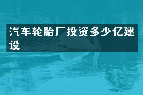 汽车轮胎厂投资多少亿建设