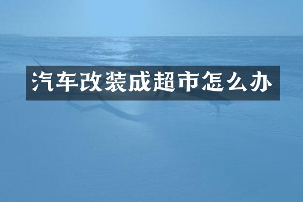 汽车改装成超市怎么办