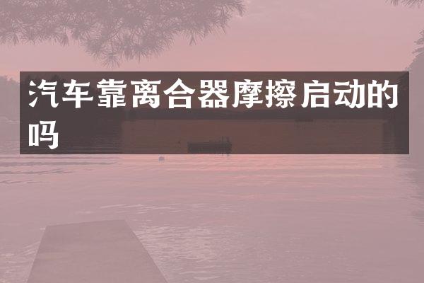 汽车靠离合器摩擦启动的吗