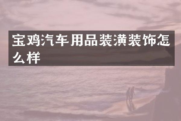 宝鸡汽车用品装潢装饰怎么样