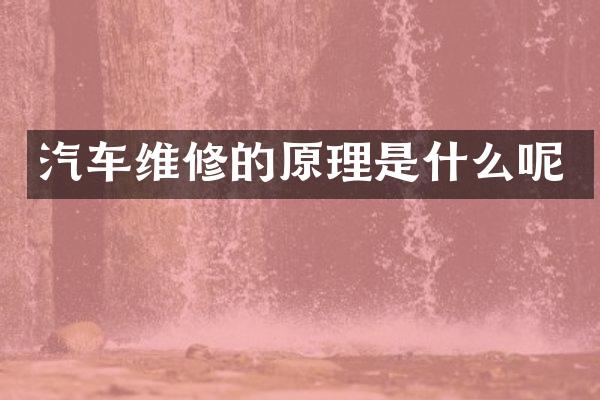 汽车维修的原理是什么呢