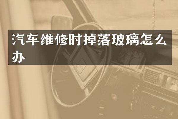 汽车维修时掉落玻璃怎么办
