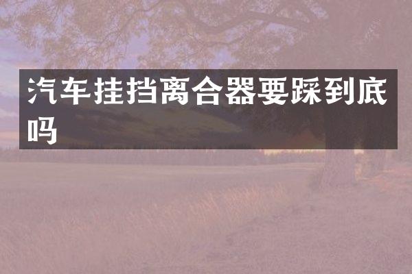 汽车挂挡离合器要踩到底吗