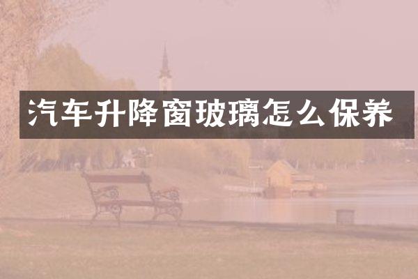汽车升降窗玻璃怎么保养