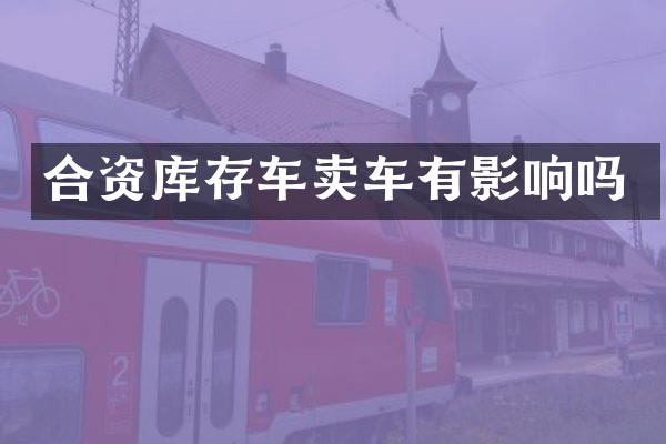 合资库存车卖车有影响吗
