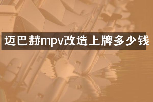 迈巴赫mpv改造上牌多少钱