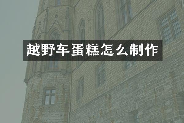 越野车蛋糕怎么制作