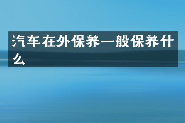 汽车在外保养一般保养什么