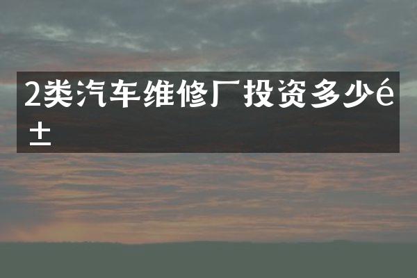 2类汽车维修厂投资多少钱