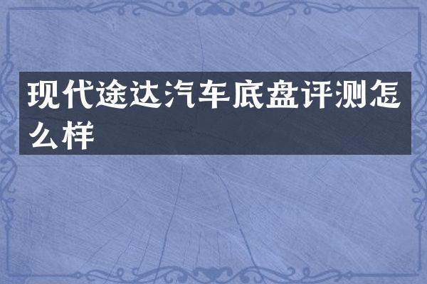 现代途达汽车底盘评测怎么样