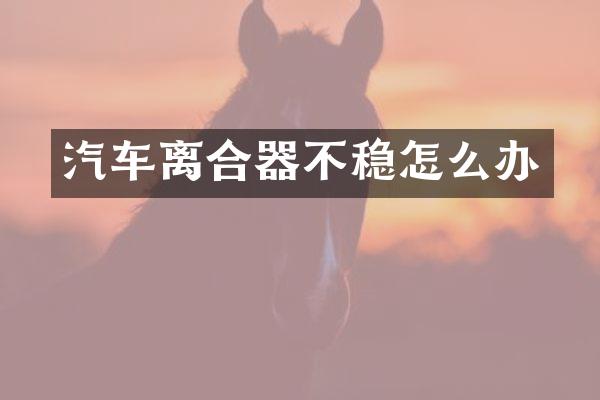 汽车离合器不稳怎么办