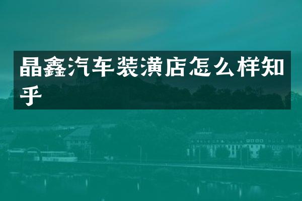 晶鑫汽车装潢店怎么样知乎
