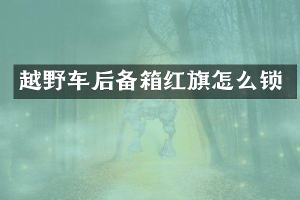 越野车后备箱红旗怎么锁