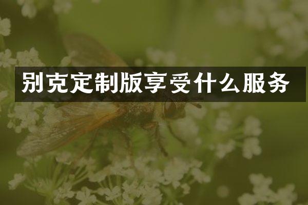 别克定制版享受什么服务