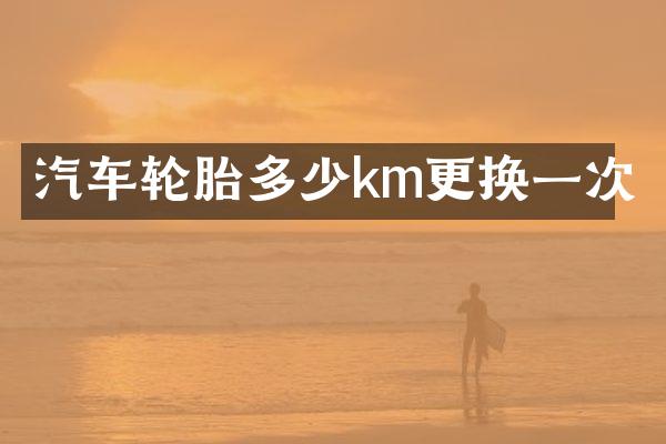 汽车轮胎多少km更换一次