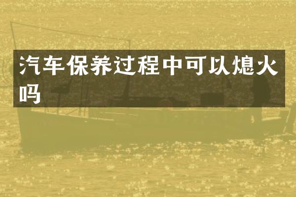 汽车保养过程中可以熄火吗