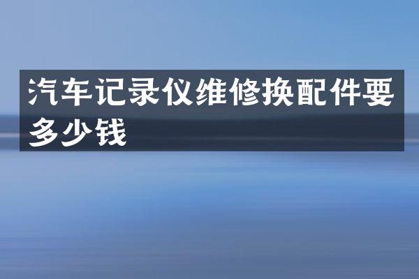 汽车记录仪维修换配件要多少钱