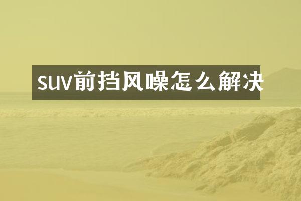 suv前挡风噪怎么解决