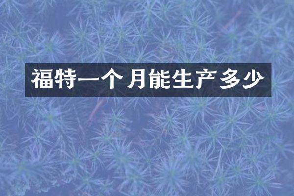 福特一个月能生产多少