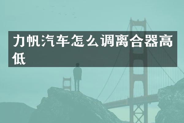 力帆汽车怎么调离合器高低
