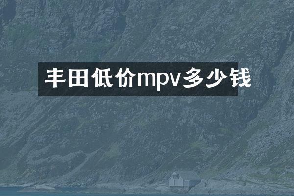 丰田低价mpv多少钱