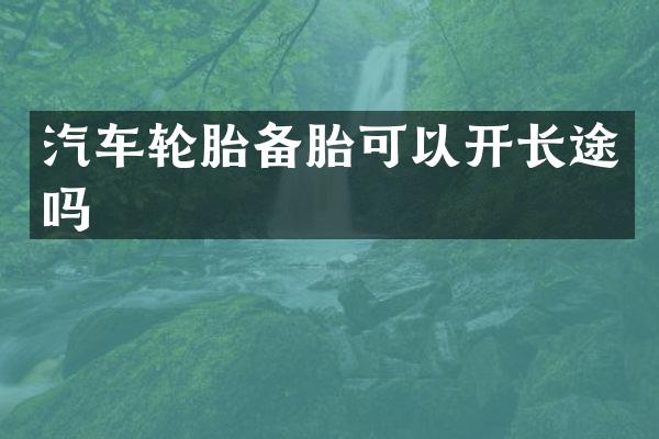汽车轮胎备胎可以开长途吗